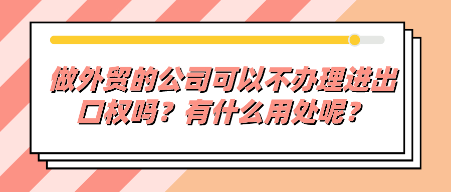 做外貿(mào)的公司可以不辦理進(jìn)出口權(quán)嗎？有什么用處呢？