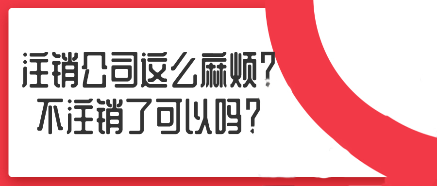注銷公司這么麻煩？不注銷了可以嗎？——千百惠財務代理