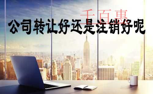 千百惠小編解說(shuō)：公司轉(zhuǎn)讓好還是注銷(xiāo)好